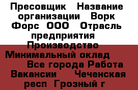 Пресовщик › Название организации ­ Ворк Форс, ООО › Отрасль предприятия ­ Производство › Минимальный оклад ­ 35 000 - Все города Работа » Вакансии   . Чеченская респ.,Грозный г.